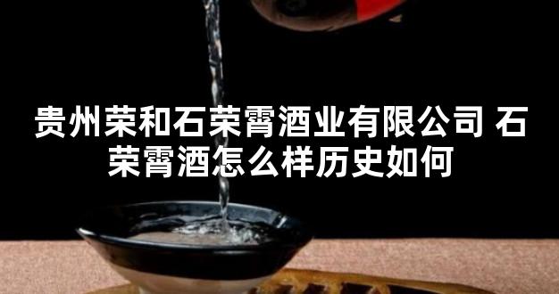 贵州荣和石荣霄酒业有限公司 石荣霄酒怎么样历史如何